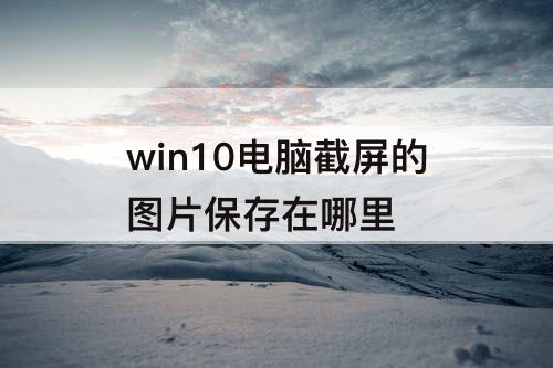 win10电脑截屏的图片保存在哪里