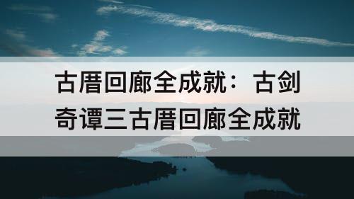 古厝回廊全成就：古剑奇谭三古厝回廊全成就