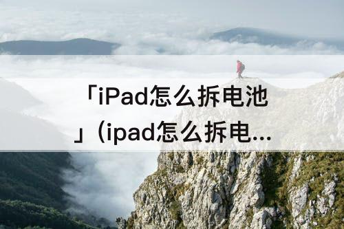 「iPad怎么拆电池」(ipad怎么拆电池视频)