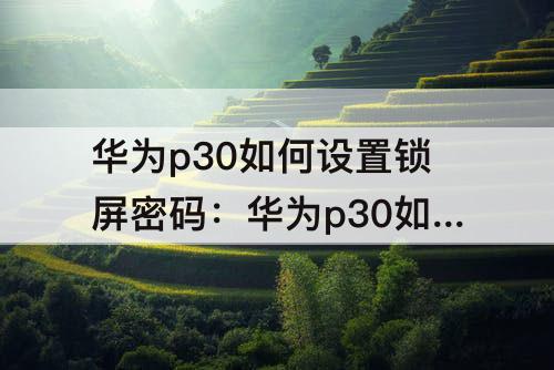 华为p30如何设置锁屏密码：华为p30如何设置锁屏密码不显示位数