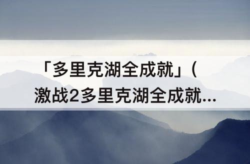 「多里克湖全成就」(激战2多里克湖全成就)