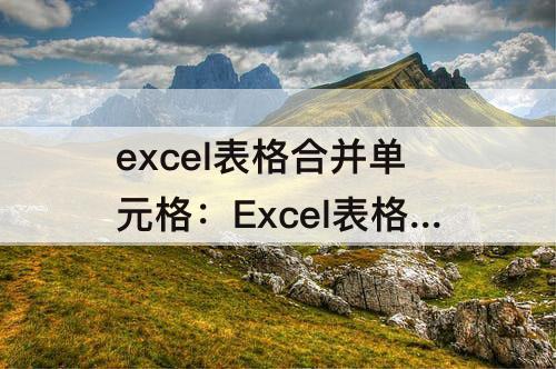 excel表格合并单元格：Excel表格合并单元格拆分怎么保留里面的内容