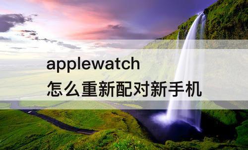 applewatch怎么重新配对新手机