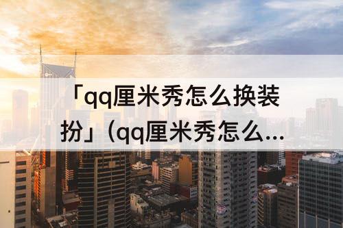 「qq厘米秀怎么换装扮」(qq厘米秀怎么换装扮没显示人)