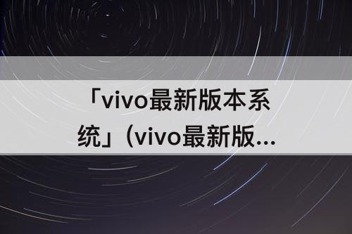 「vivo最新版本系统」(vivo最新版本系统好用吗)