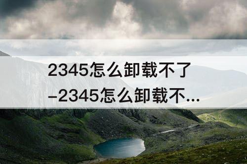 2345怎么卸载不了-2345怎么卸载不了没有权限