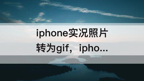 iphone实况照片转为gif，iphone实况照片转为gif表情