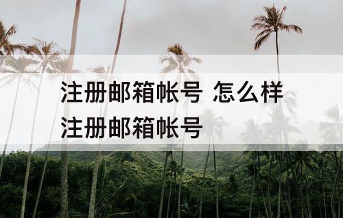 注册邮箱帐号 怎么样注册邮箱帐号