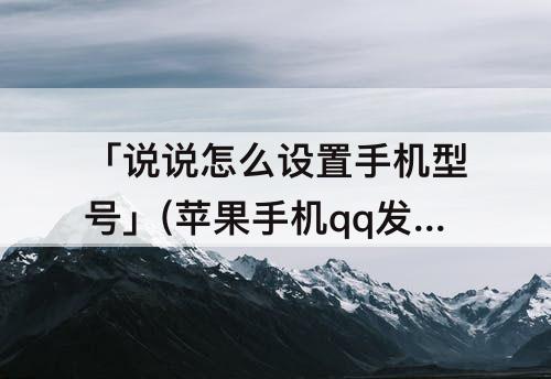 「说说怎么设置手机型号」(苹果手机qq发说说怎么设置手机型号显示)