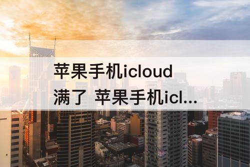 苹果手机icloud满了 苹果手机icloud满了怎么办怎么删除