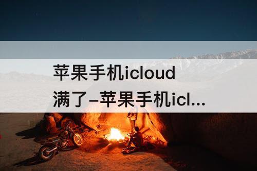 苹果手机icloud满了-苹果手机icloud满了怎么办