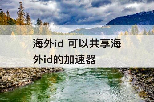 海外id  可以共享海外id的加速器