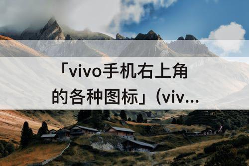 「vivo手机右上角的各种图标」(vivo手机右上角的各种图标改位置)