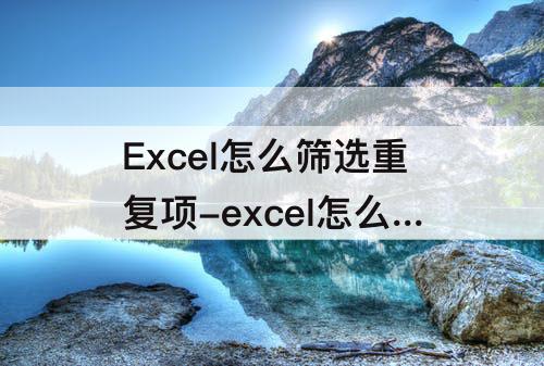 Excel怎么筛选重复项-excel怎么筛选重复项并提取