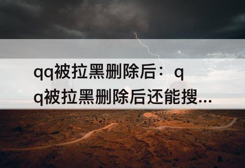 qq被拉黑删除后：qq被拉黑删除后还能搜索到对方吗