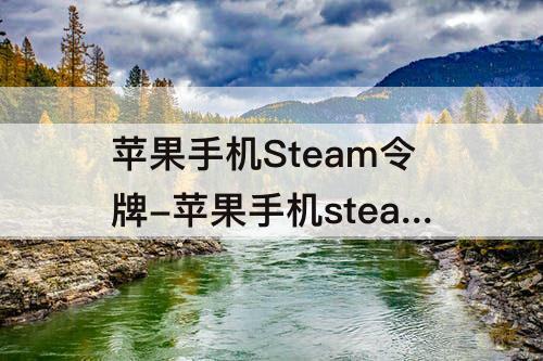 苹果手机Steam令牌-苹果手机steam令牌收不到短信