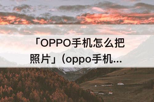 「OPPO手机怎么把照片」(oppo手机怎么把照片打包成压缩文件)