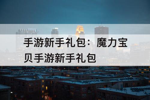 手游新手礼包：魔力宝贝手游新手礼包