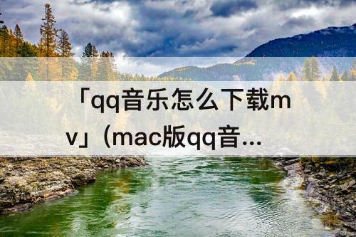 「qq音乐怎么下载mv」(mac版qq音乐怎么下载mv到桌面)