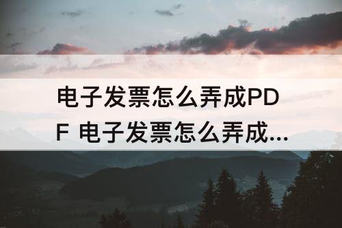 电子发票怎么弄成PDF  电子发票怎么弄成pdf格式在手机上