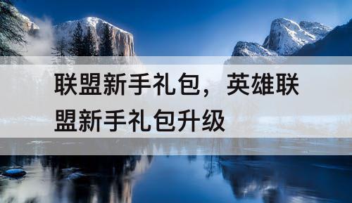 联盟新手礼包，英雄联盟新手礼包升级