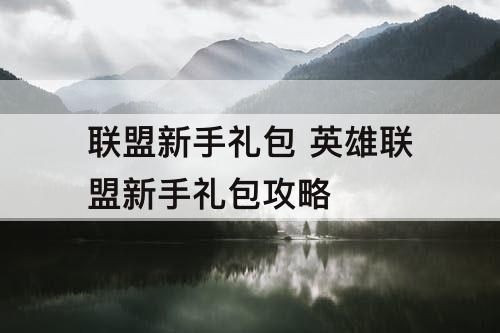 联盟新手礼包 英雄联盟新手礼包攻略