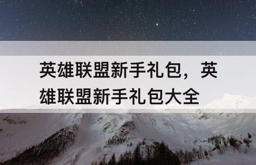 英雄联盟新手礼包，英雄联盟新手礼包大全