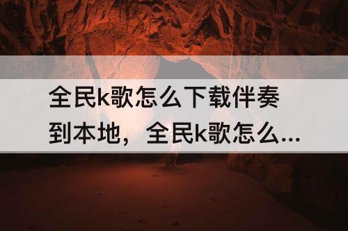 全民k歌怎么下载伴奏到本地，全民k歌怎么下载伴奏到本地mp3