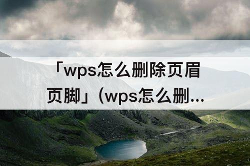 「wps怎么删除页眉页脚」(wps怎么删除页眉页脚空白页)