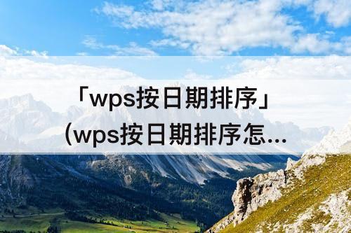 「wps按日期排序」(wps按日期排序怎么设置)