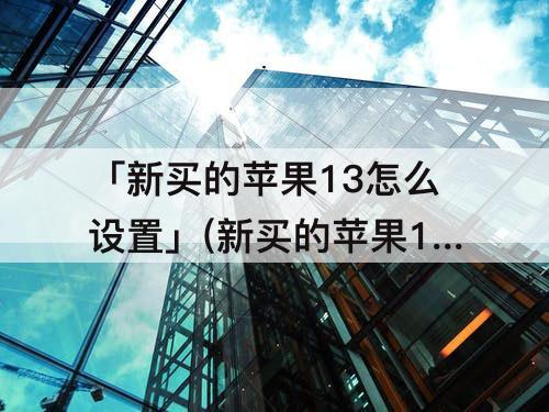 「新买的苹果13怎么设置」(新买的苹果13怎么设置最好)