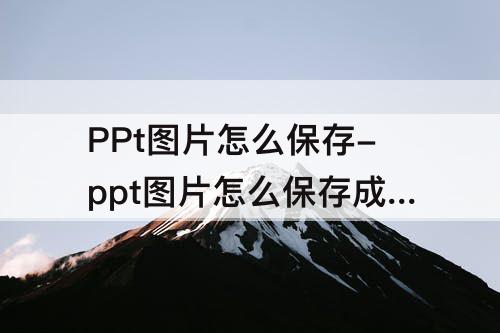 PPt图片怎么保存-ppt图片怎么保存成图片