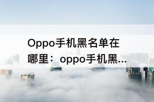 Oppo手机黑名单在哪里：oppo手机黑名单在哪里怎么查看