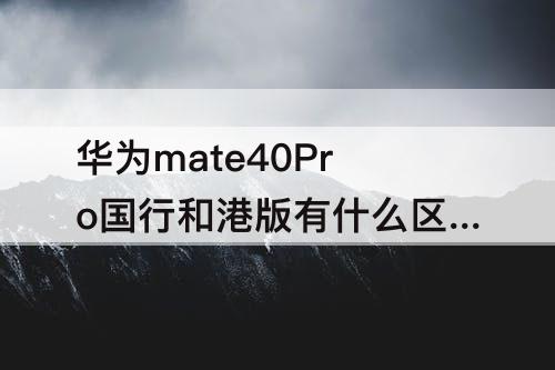 华为mate40Pro国行和港版有什么区别