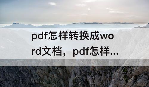 pdf怎样转换成word文档，pdf怎样转换成word文档不乱码