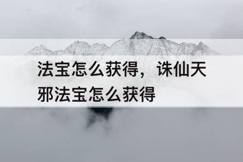 法宝怎么获得，诛仙天邪法宝怎么获得