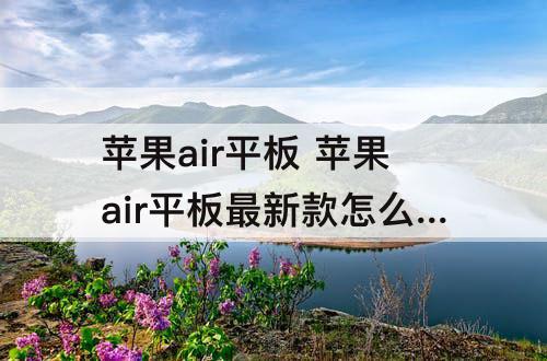 苹果air平板 苹果air平板最新款怎么截图