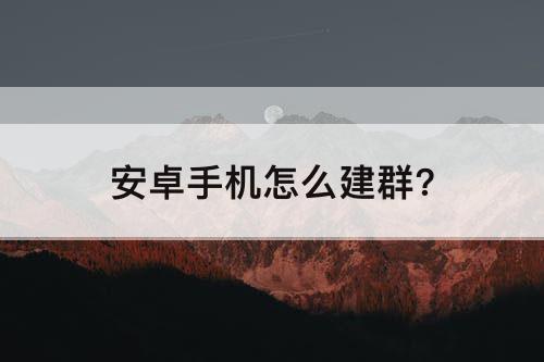 安卓手机怎么建群？