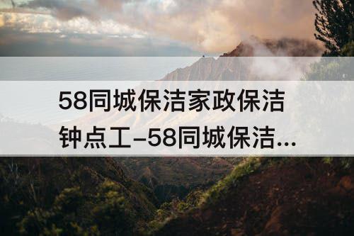 58同城保洁家政保洁钟点工-58同城保洁家政保洁钟点工如何上网接单