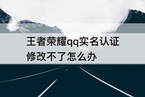 王者荣耀qq实名认证修改不了怎么办