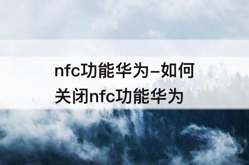 nfc功能华为-如何关闭nfc功能华为