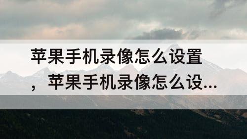 苹果手机录像怎么设置，苹果手机录像怎么设置正方形