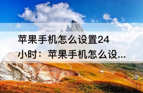 苹果手机怎么设置24小时：苹果手机怎么设置24小时格式