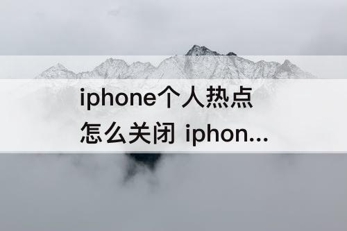 iphone个人热点怎么关闭 iphone个人热点怎么关闭不了呢？