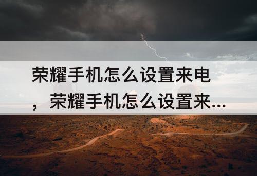 荣耀手机怎么设置来电，荣耀手机怎么设置来电闪光灯