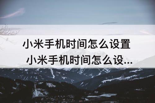 小米手机时间怎么设置 小米手机时间怎么设置24小时