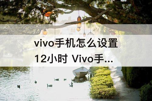 vivo手机怎么设置12小时 Vivo手机怎么设置12小时时间