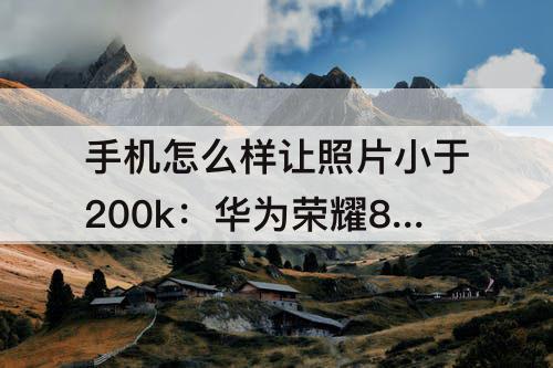 手机怎么样让照片小于200k：华为荣耀8X手机怎么样让照片小于200kb