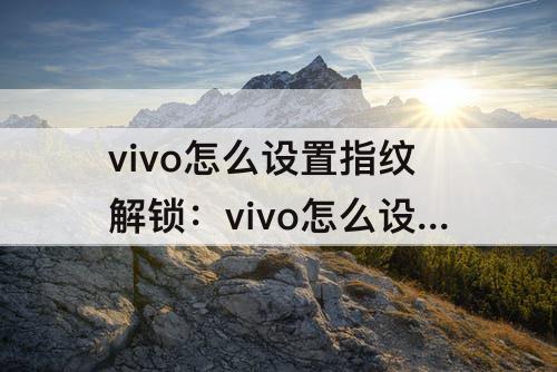 vivo怎么设置指纹解锁：vivo怎么设置指纹解锁应用