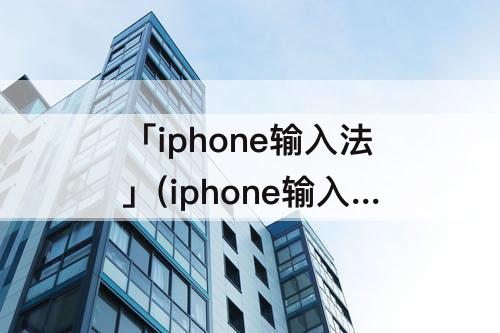 「iphone输入法」(iphone输入法下载之后如何删除)